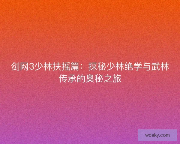 剑网3少林扶摇篇:探秘少林绝学与武林传承的奥秘之旅 剑网3少林扶摇篇:探秘少林绝学与武林传承的奥秘之旅