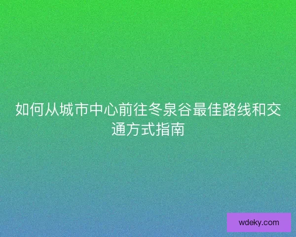如何从城市中心前往冬泉谷最佳路线和交通方式指南