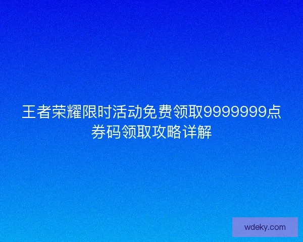 王者荣耀限时活动免费领取9999999点券码领取攻略详解 王者荣耀限时活动免费领取9999999点券码领取攻略详解