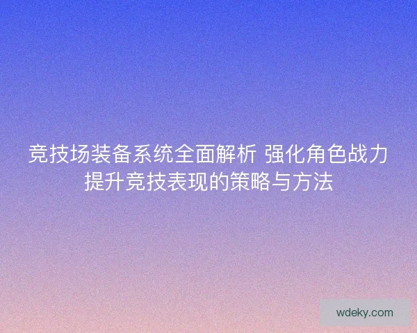 竞技场装备系统全面解析 强化角色战力提升竞技表现的策略与方法