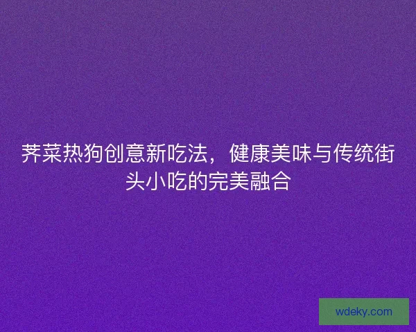 荠菜热狗创意新吃法,健康美味与传统街头小吃的完美融合 荠菜热狗创意新吃法,健康美味与传统街头小吃的完美融合
