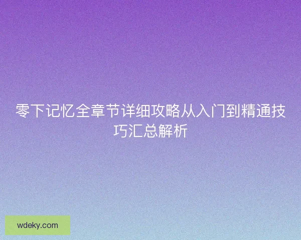 零下记忆全章节详细攻略从入门到精通技巧汇总解析