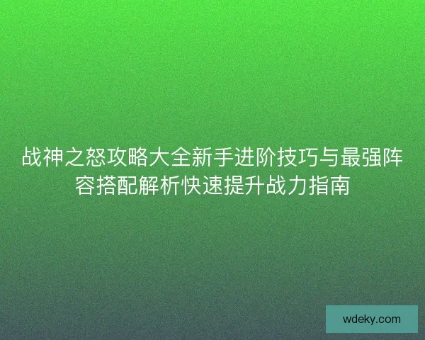 战神之怒攻略大全新手进阶技巧与最强阵容搭配解析快速提升战力指南