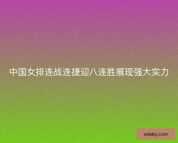 中国女排连战连捷迎八连胜展现强大实力 中国女排连战连捷迎八连胜展现强大实力