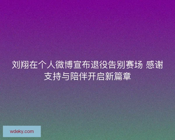 刘翔在个人微博宣布退役告别赛场 感谢支持与陪伴开启新篇章 刘翔在个人微博宣布退役告别赛场 感谢支持与陪伴开启新篇章
