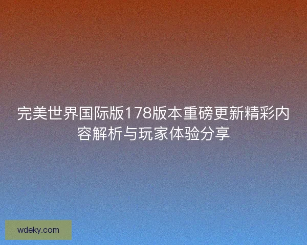 完美世界国际版178版本重磅更新精彩内容解析与玩家体验分享
