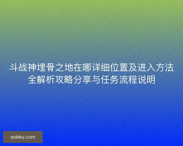 斗战神埋骨之地在哪详细位置及进入方法全解析攻略分享与任务流程说明 斗战神埋骨之地在哪详细位置及进入方法全解析攻略分享与任务流程说明
