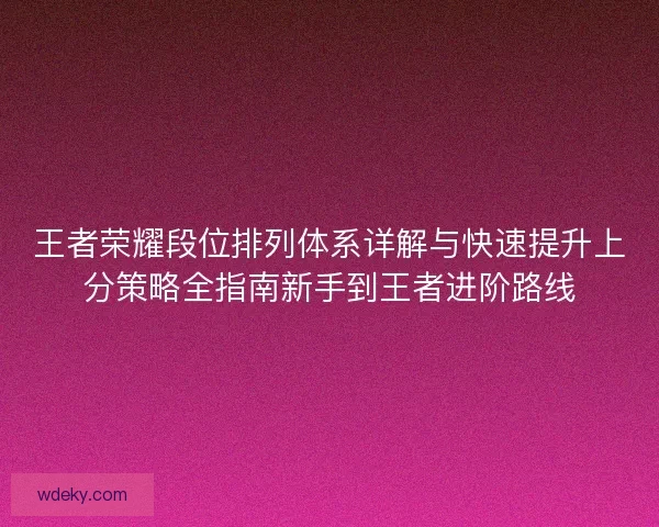 王者荣耀段位排列体系详解与快速提升上分策略全指南新手到王者进阶路线 王者荣耀段位排列体系详解与快速提升上分策略全指南新手到王者进阶路线