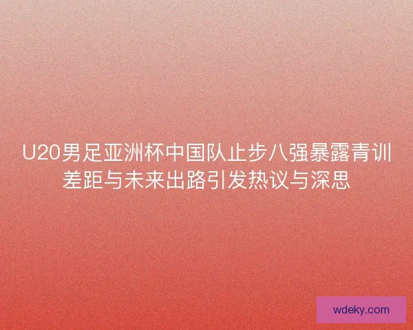 U20男足亚洲杯中国队止步八强暴露青训差距与未来出路引发热议与深思 U20男足亚洲杯中国队止步八强暴露青训差距与未来出路引发热议与深思