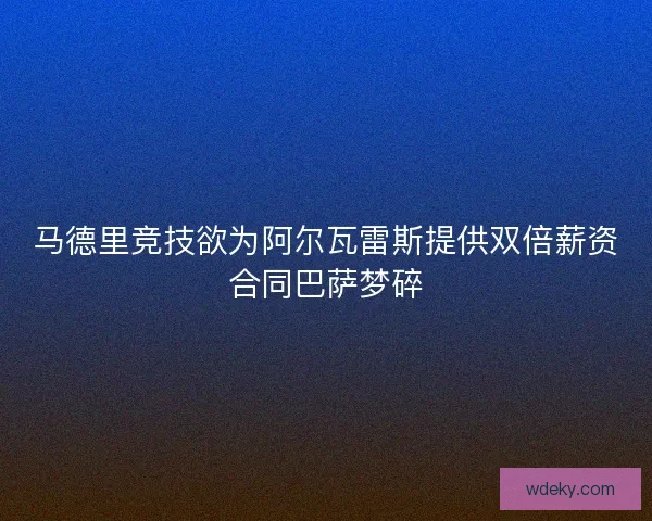 马德里竞技欲为阿尔瓦雷斯提供双倍薪资合同巴萨梦碎