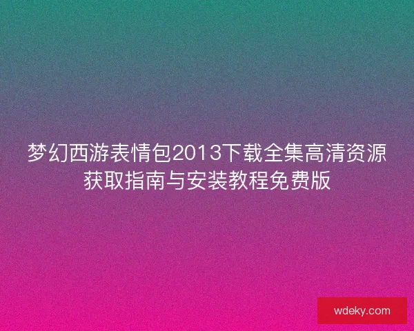 梦幻西游表情包2013下载全集高清资源获取指南与安装教程免费版 梦幻西游表情包2013下载全集高清资源获取指南与安装教程免费版