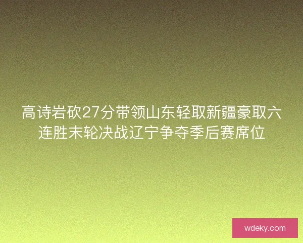 高诗岩砍27分带领山东轻取新疆豪取六连胜末轮决战辽宁争夺季后赛席位