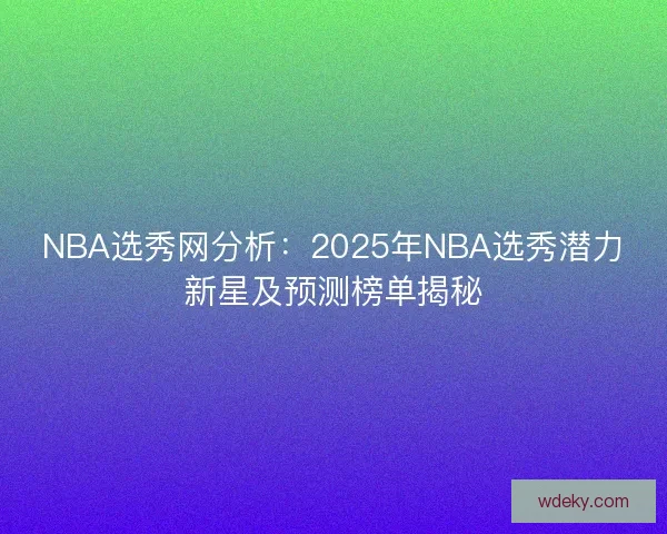 NBA选秀网分析：2025年NBA选秀潜力新星及预测榜单揭秘