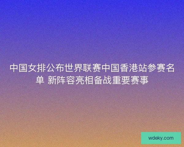 中国女排公布世界联赛中国香港站参赛名单 新阵容亮相备战重要赛事