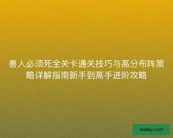 兽人必须死全关卡通关技巧与高分布阵策略详解指南新手到高手进阶攻略 兽人必须死全关卡通关技巧与高分布阵策略详解指南新手到高手进阶攻略