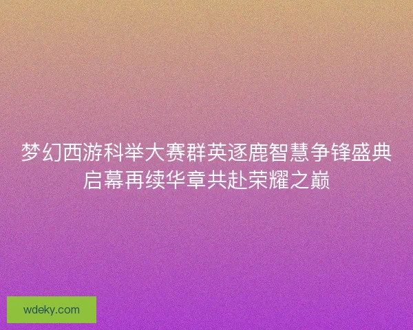 梦幻西游科举大赛群英逐鹿智慧争锋盛典启幕再续华章共赴荣耀之巅 梦幻西游科举大赛群英逐鹿智慧争锋盛典启幕再续华章共赴荣耀之巅