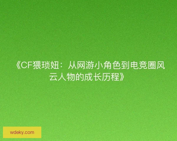 《CF猥琐妞:从网游小角色到电竞圈风云人物的成长历程》 《CF猥琐妞:从网游小角色到电竞圈风云人物的成长历程》