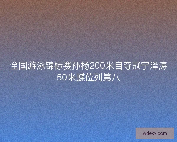 全国游泳锦标赛孙杨200米自夺冠宁泽涛50米蝶位列第八