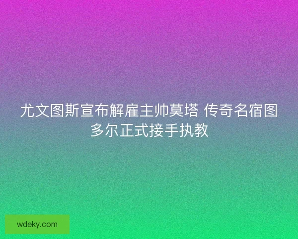 尤文图斯宣布解雇主帅莫塔 传奇名宿图多尔正式接手执教 尤文图斯宣布解雇主帅莫塔 传奇名宿图多尔正式接手执教