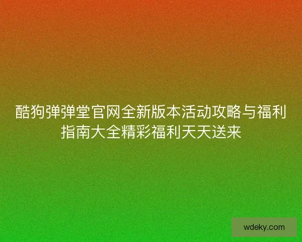 酷狗弹弹堂官网全新版本活动攻略与福利指南大全精彩福利天天送来 酷狗弹弹堂官网全新版本活动攻略与福利指南大全精彩福利天天送来