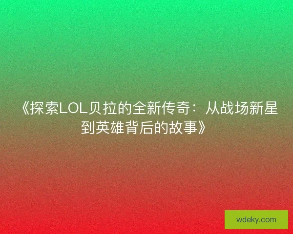 《探索LOL贝拉的全新传奇:从战场新星到英雄背后的故事》 《探索LOL贝拉的全新传奇:从战场新星到英雄背后的故事》