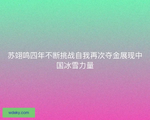 苏翊鸣四年不断挑战自我再次夺金展现中国冰雪力量 苏翊鸣四年不断挑战自我再次夺金展现中国冰雪力量