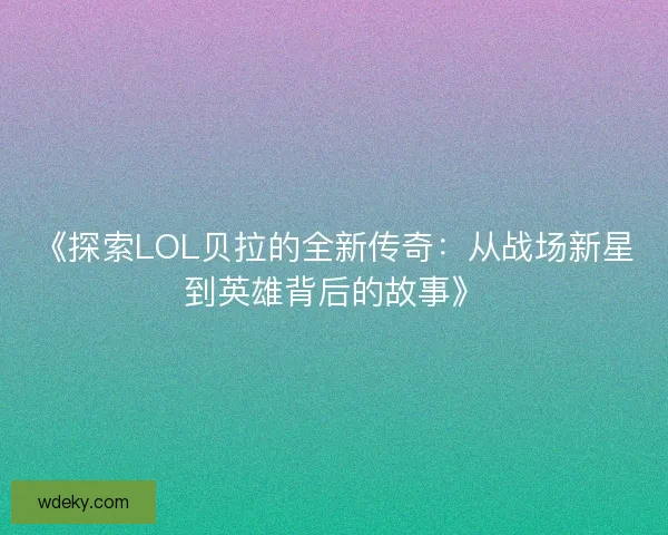 《探索LOL贝拉的全新传奇:从战场新星到英雄背后的故事》 《探索LOL贝拉的全新传奇:从战场新星到英雄背后的故事》