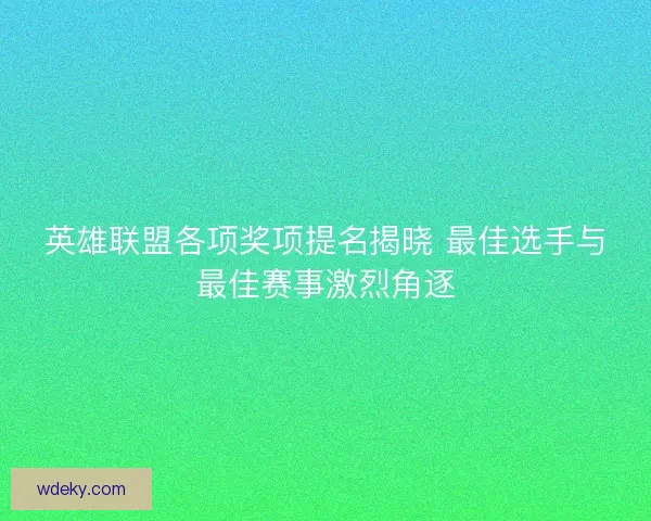 英雄联盟各项奖项提名揭晓 最佳选手与最佳赛事激烈角逐