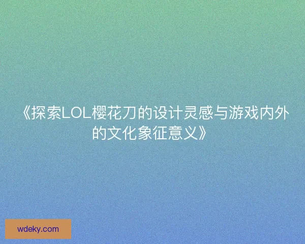 《探索LOL樱花刀的设计灵感与游戏内外的文化象征意义》