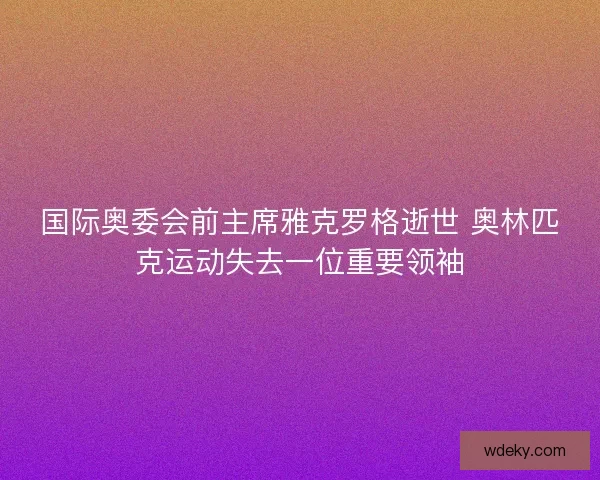 国际奥委会前主席雅克罗格逝世 奥林匹克运动失去一位重要领袖