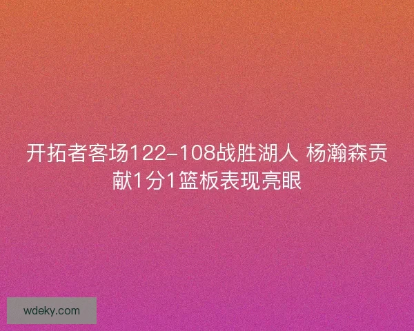 开拓者客场122-108战胜湖人 杨瀚森贡献1分1篮板表现亮眼