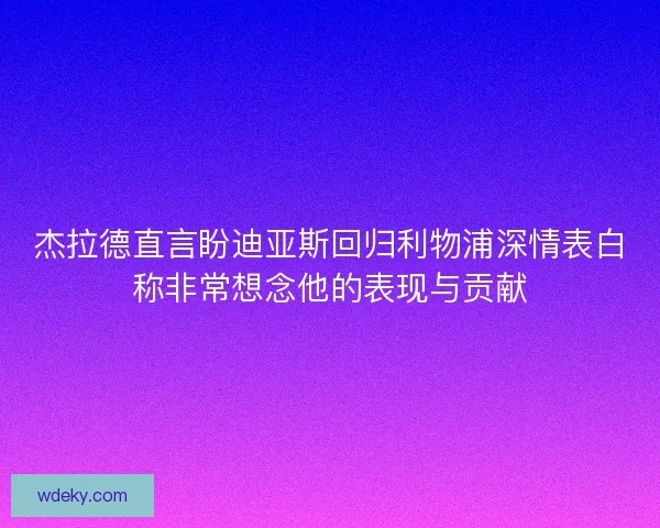 杰拉德直言盼迪亚斯回归利物浦深情表白称非常想念他的表现与贡献 杰拉德直言盼迪亚斯回归利物浦深情表白称非常想念他的表现与贡献