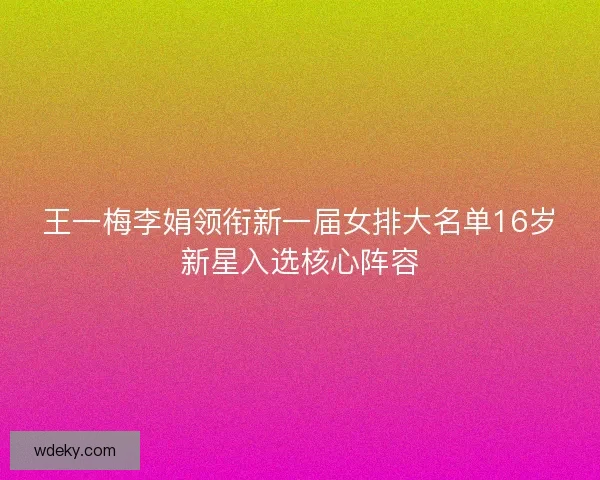 王一梅李娟领衔新一届女排大名单16岁新星入选核心阵容 王一梅李娟领衔新一届女排大名单16岁新星入选核心阵容