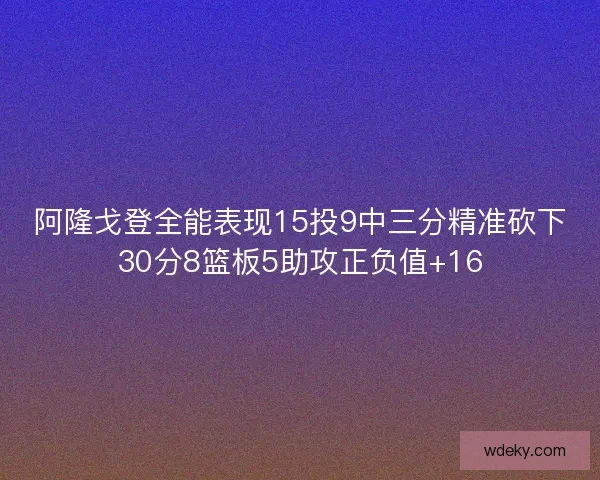 阿隆戈登全能表现15投9中三分精准砍下30分8篮板5助攻正负值+16 阿隆戈登全能表现15投9中三分精准砍下30分8篮板5助攻正负值+16