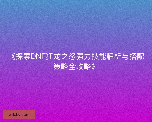 《探索DNF狂龙之怒强力技能解析与搭配策略全攻略》 《探索DNF狂龙之怒强力技能解析与搭配策略全攻略》