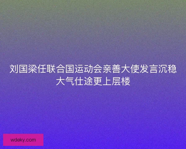 刘国梁任联合国运动会亲善大使发言沉稳大气仕途更上层楼 刘国梁任联合国运动会亲善大使发言沉稳大气仕途更上层楼