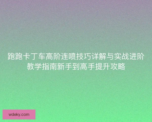 跑跑卡丁车高阶连喷技巧详解与实战进阶教学指南新手到高手提升攻略 跑跑卡丁车高阶连喷技巧详解与实战进阶教学指南新手到高手提升攻略