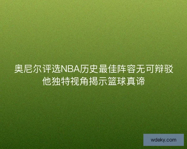 奥尼尔评选NBA历史最佳阵容无可辩驳他独特视角揭示篮球真谛 奥尼尔评选NBA历史最佳阵容无可辩驳他独特视角揭示篮球真谛
